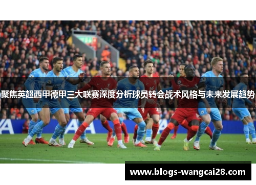 聚焦英超西甲德甲三大联赛深度分析球员转会战术风格与未来发展趋势