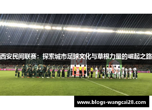 西安民间联赛：探索城市足球文化与草根力量的崛起之路